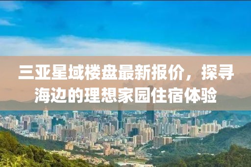 三亞星域樓盤最新報(bào)價(jià)，探尋海邊的理想家園住宿體驗(yàn)