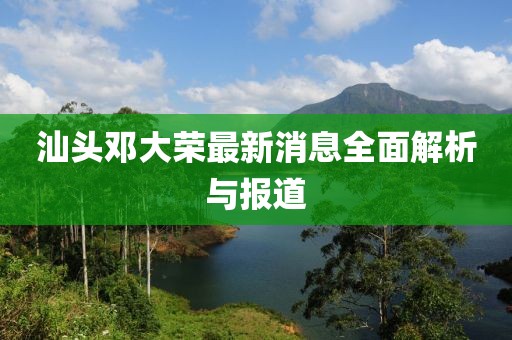 汕頭鄧大榮最新消息全面解析與報(bào)道