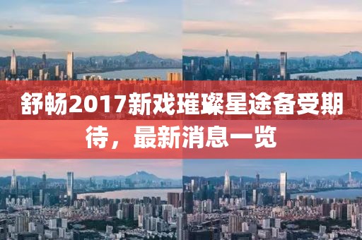 舒暢2017新戲璀璨星途備受期待，最新消息一覽