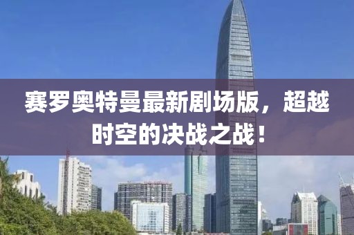 賽羅奧特曼最新劇場(chǎng)版，超越時(shí)空的決戰(zhàn)之戰(zhàn)！