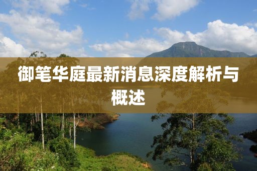 御筆華庭最新消息深度解析與概述