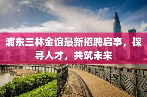 浦東三林金誼最新招聘啟事，探尋人才，共筑未來(lái)