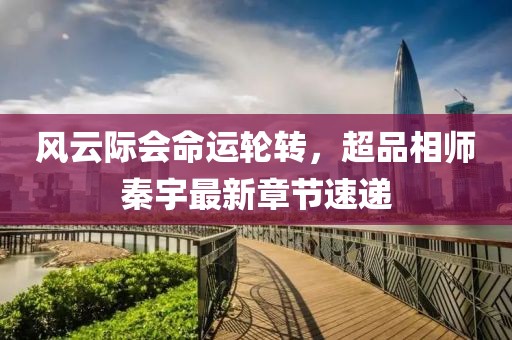 風云際會命運輪轉(zhuǎn)，超品相師秦宇最新章節(jié)速遞