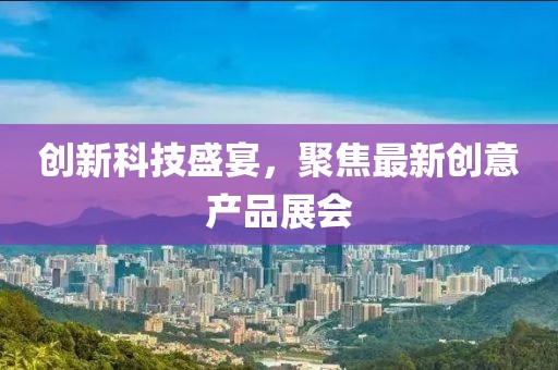 創(chuàng)新科技盛宴，聚焦最新創(chuàng)意產(chǎn)品展會