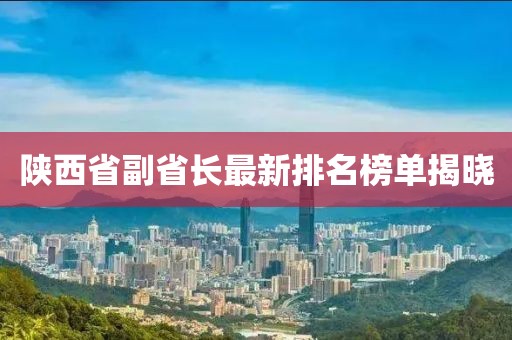 陜西省副省長最新排名榜單揭曉