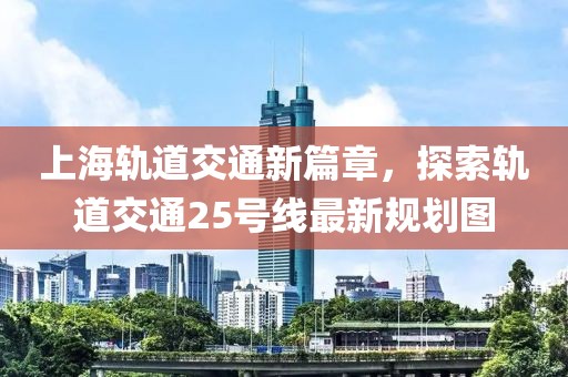 上海軌道交通新篇章，探索軌道交通25號(hào)線最新規(guī)劃圖