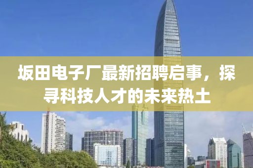 坂田電子廠最新招聘啟事，探尋科技人才的未來熱土