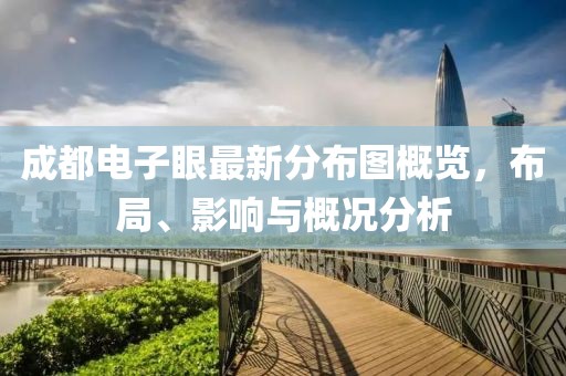 成都電子眼最新分布圖概覽，布局、影響與概況分析