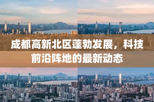 成都高新北區(qū)蓬勃發(fā)展，科技前沿陣地的最新動態(tài)