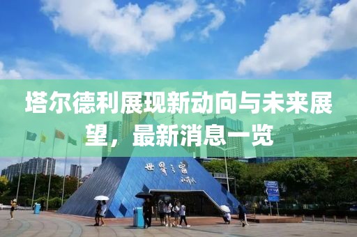 塔爾德利展現(xiàn)新動向與未來展望，最新消息一覽