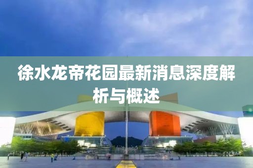 徐水龍帝花園最新消息深度解析與概述