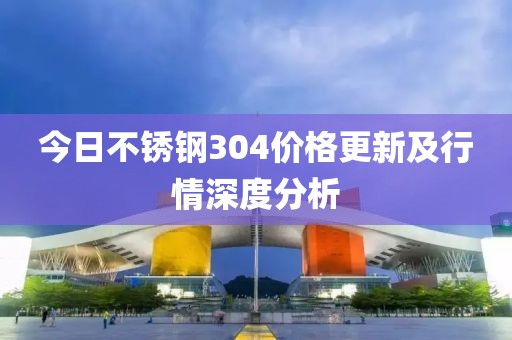 今日不銹鋼304價格更新及行情深度分析