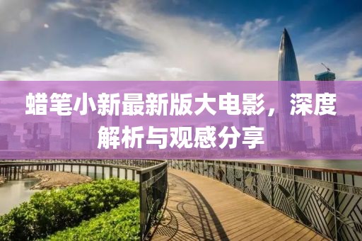 蠟筆小新最新版大電影，深度解析與觀感分享