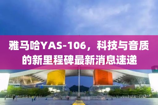 雅馬哈YAS-106，科技與音質(zhì)的新里程碑最新消息速遞