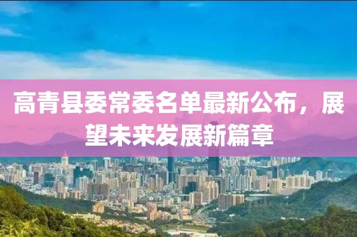 高青縣委常委名單最新公布，展望未來發(fā)展新篇章