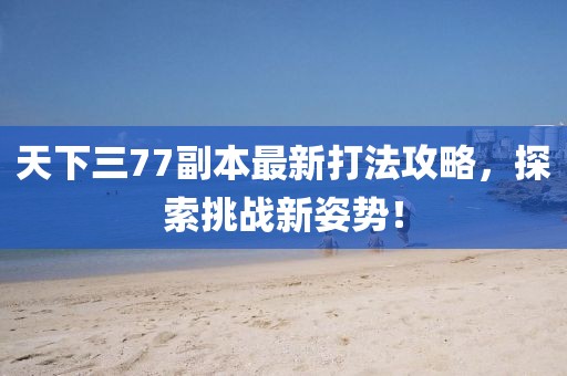 天下三77副本最新打法攻略，探索挑戰(zhàn)新姿勢！