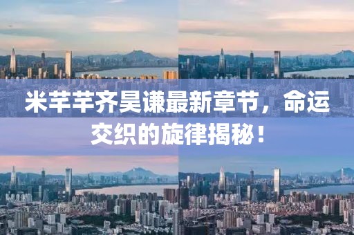 米芊芊齊昊謙最新章節(jié)，命運交織的旋律揭秘！