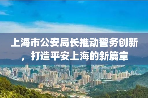 上海市公安局長推動警務(wù)創(chuàng)新，打造平安上海的新篇章
