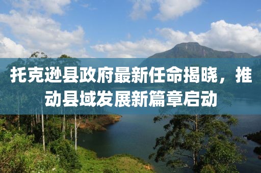 托克遜縣政府最新任命揭曉，推動縣域發(fā)展新篇章啟動