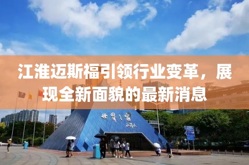 江淮邁斯福引領(lǐng)行業(yè)變革，展現(xiàn)全新面貌的最新消息