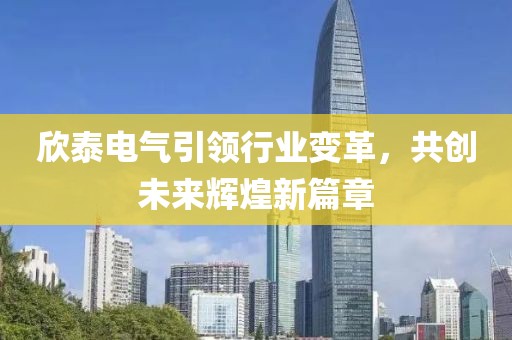 欣泰電氣引領(lǐng)行業(yè)變革，共創(chuàng)未來輝煌新篇章