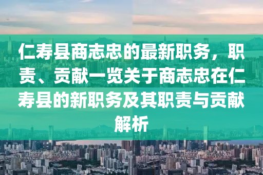 仁壽縣商志忠的最新職務(wù)，職責(zé)、貢獻一覽關(guān)于商志忠在仁壽縣的新職務(wù)及其職責(zé)與貢獻解析