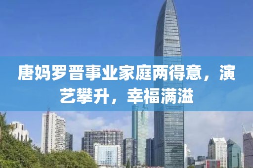 唐媽羅晉事業(yè)家庭兩得意，演藝攀升，幸福滿溢