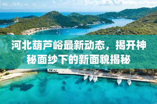 河北葫蘆峪最新動(dòng)態(tài)，揭開神秘面紗下的新面貌揭秘