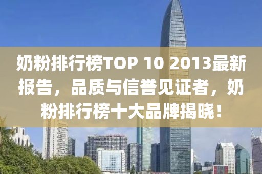 奶粉排行榜TOP 10 2013最新報告，品質(zhì)與信譽見證者，奶粉排行榜十大品牌揭曉！