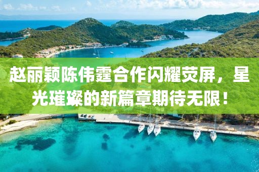 趙麗穎陳偉霆合作閃耀熒屏，星光璀璨的新篇章期待無限！