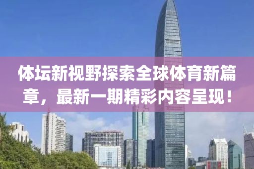 體壇新視野探索全球體育新篇章，最新一期精彩內(nèi)容呈現(xiàn)！