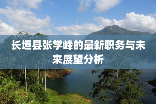 長(zhǎng)垣縣張學(xué)峰的最新職務(wù)與未來(lái)展望分析