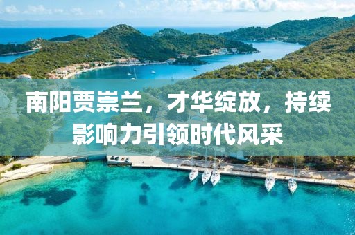 南陽(yáng)賈崇蘭，才華綻放，持續(xù)影響力引領(lǐng)時(shí)代風(fēng)采
