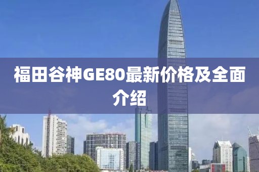 福田谷神GE80最新價(jià)格及全面介紹