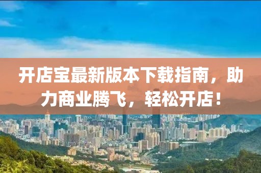 開店寶最新版本下載指南，助力商業(yè)騰飛，輕松開店！