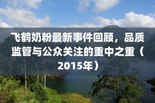 飛鶴奶粉最新事件回顧，品質(zhì)監(jiān)管與公眾關(guān)注的重中之重（2015年）