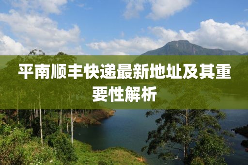 平南順豐快遞最新地址及其重要性解析