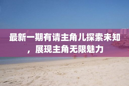 最新一期有請(qǐng)主角兒探索未知，展現(xiàn)主角無限魅力