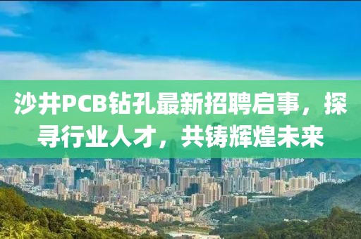 沙井PCB鉆孔最新招聘啟事，探尋行業(yè)人才，共鑄輝煌未來(lái)