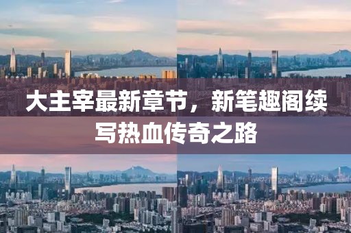 大主宰最新章節(jié)，新筆趣閣續(xù)寫(xiě)熱血傳奇之路