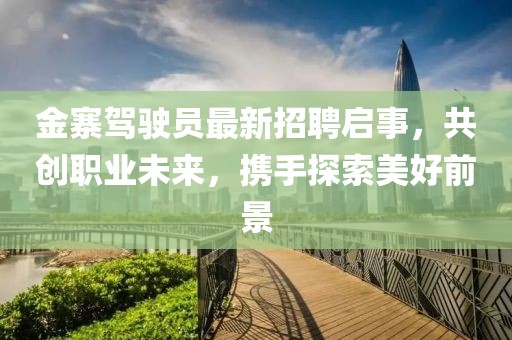 金寨駕駛員最新招聘啟事，共創(chuàng)職業(yè)未來，攜手探索美好前景