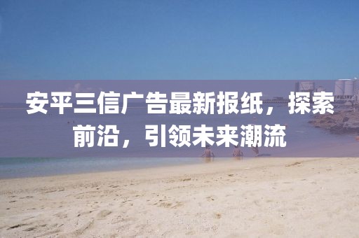 安平三信廣告最新報(bào)紙，探索前沿，引領(lǐng)未來(lái)潮流
