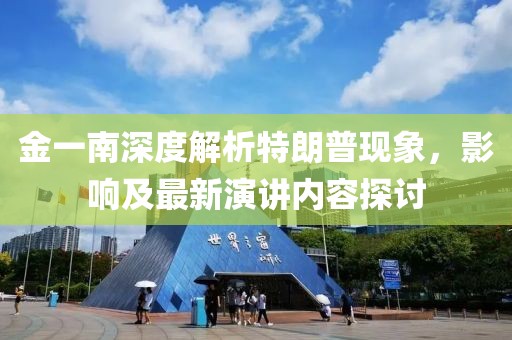 金一南深度解析特朗普現(xiàn)象，影響及最新演講內(nèi)容探討