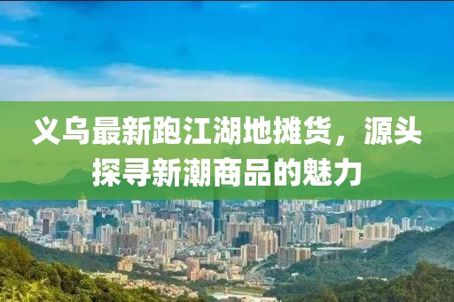 義烏最新跑江湖地攤貨，源頭探尋新潮商品的魅力