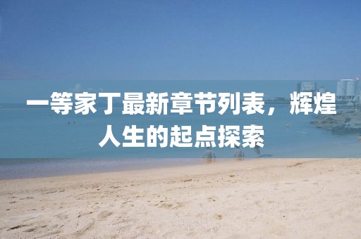 一等家丁最新章節(jié)列表，輝煌人生的起點探索