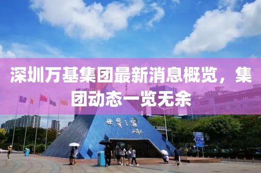 深圳萬基集團(tuán)最新消息概覽，集團(tuán)動(dòng)態(tài)一覽無余