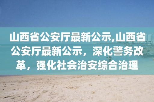 山西省公安廳最新公示,山西省公安廳最新公示，深化警務改革，強化社會治安綜合治理