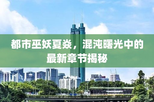 都市巫妖夏焱，混沌曙光中的最新章節(jié)揭秘