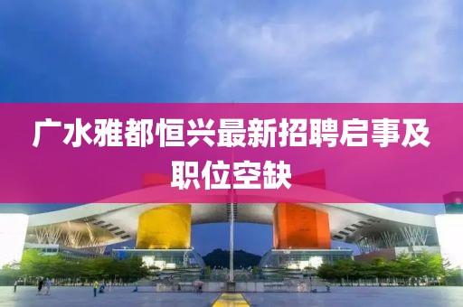 廣水雅都恒興最新招聘啟事及職位空缺
