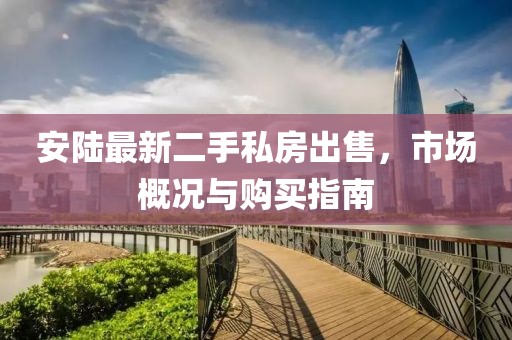 安陸最新二手私房出售，市場(chǎng)概況與購(gòu)買指南